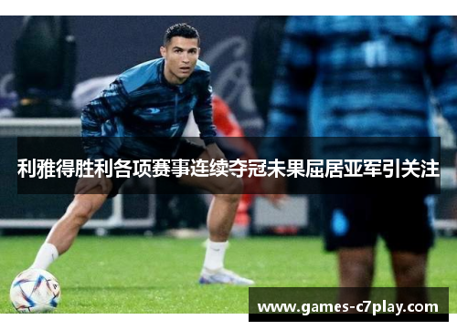 利雅得胜利各项赛事连续夺冠未果屈居亚军引关注