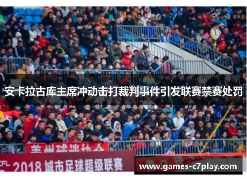 安卡拉古库主席冲动击打裁判事件引发联赛禁赛处罚