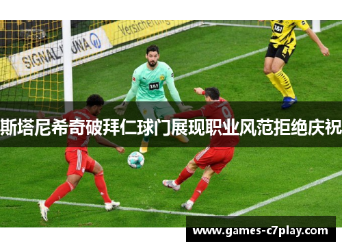 斯塔尼希奇破拜仁球门展现职业风范拒绝庆祝