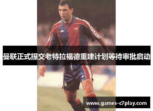 曼联正式提交老特拉福德重建计划等待审批启动